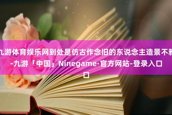 九游体育娱乐网到处是仿古作念旧的东说念主造景不雅-九游「中国」Ninegame·官方网站-登录入口