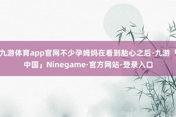 九游体育app官网不少孕姆妈在看到胎心之后-九游「中国」Ninegame·官方网站-登录入口