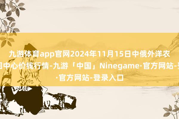 九游体育app官网2024年11月15日中俄外洋农产物来回中心价钱行情-九游「中国」Ninegame·官方网站-登录入口