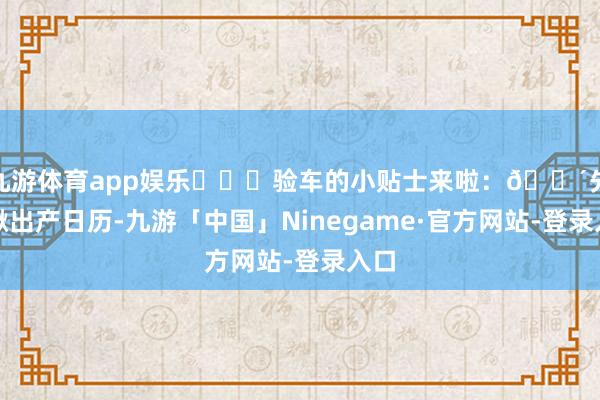 九游体育app娱乐 ✔️验车的小贴士来啦:🔴先瞅瞅出产日历-九游「中国」Ninegame·官方网站-登录入口