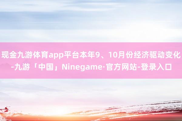 现金九游体育app平台本年9、10月份经济驱动变化-九游「中国」Ninegame·官方网站-登录入口