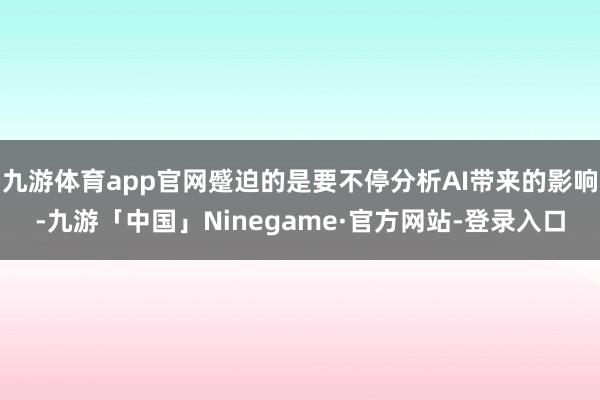九游体育app官网蹙迫的是要不停分析AI带来的影响-九游「中国」Ninegame·官方网站-登录入口