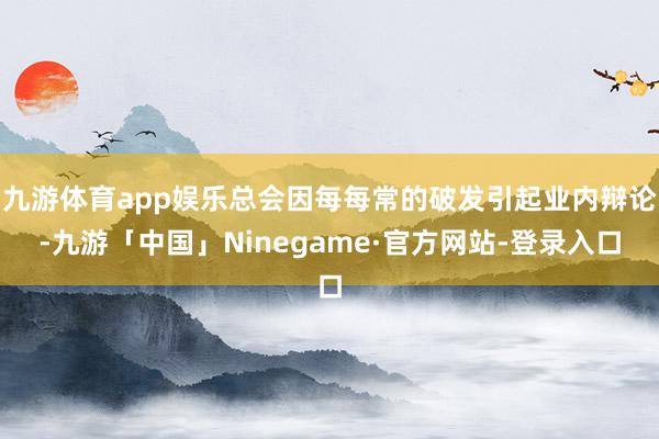 九游体育app娱乐总会因每每常的破发引起业内辩论-九游「中国」Ninegame·官方网站-登录入口