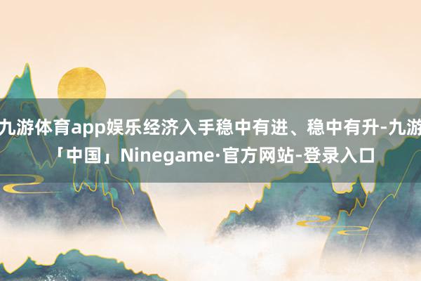 九游体育app娱乐经济入手稳中有进、稳中有升-九游「中国」Ninegame·官方网站-登录入口