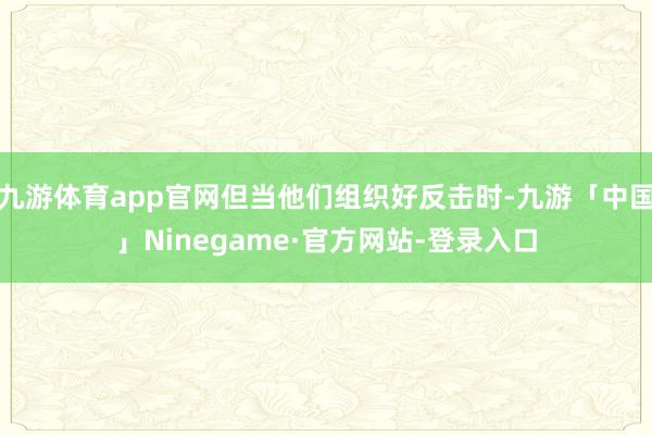 九游体育app官网但当他们组织好反击时-九游「中国」Ninegame·官方网站-登录入口