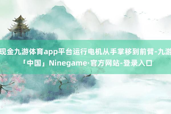 现金九游体育app平台运行电机从手掌移到前臂-九游「中国」Ninegame·官方网站-登录入口