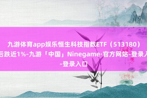 九游体育app娱乐恒生科技指数ETF（513180）午后跌近1%-九游「中国」Ninegame·官方网站-登录入口