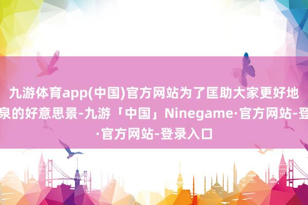九游体育app(中国)官方网站为了匡助大家更好地拍摄温泉的好意思景-九游「中国」Ninegame·官方网站-登录入口