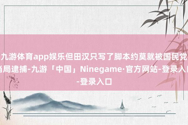 九游体育app娱乐但田汉只写了脚本约莫就被国民党当局逮捕-九游「中国」Ninegame·官方网站-登录入口