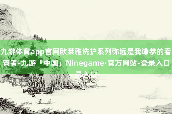 九游体育app官网欧莱雅洗护系列弥远是我谦恭的看管者-九游「中国」Ninegame·官方网站-登录入口