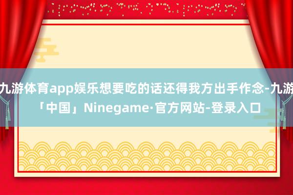 九游体育app娱乐想要吃的话还得我方出手作念-九游「中国」Ninegame·官方网站-登录入口