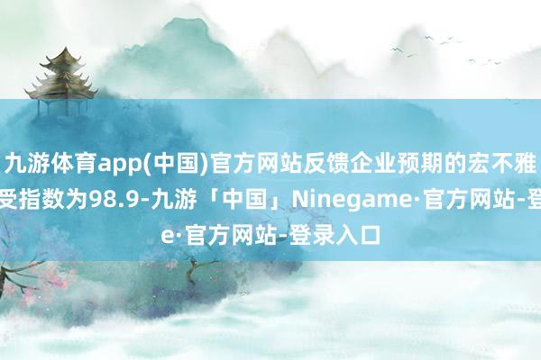 九游体育app(中国)官方网站反馈企业预期的宏不雅经济感受指数为98.9-九游「中国」Ninegame·官方网站-登录入口