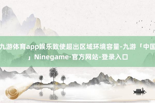 九游体育app娱乐致使超出区域环境容量-九游「中国」Ninegame·官方网站-登录入口