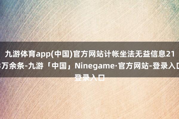 九游体育app(中国)官方网站计帐坐法无益信息213万余条-九游「中国」Ninegame·官方网站-登录入口