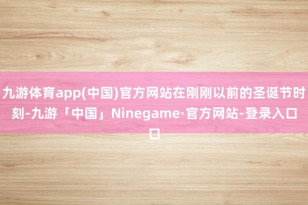 九游体育app(中国)官方网站在刚刚以前的圣诞节时刻-九游「中国」Ninegame·官方网站-登录入口