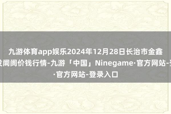 九游体育app娱乐2024年12月28日长治市金鑫瓜果批发阛阓价钱行情-九游「中国」Ninegame·官方网站-登录入口
