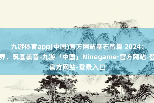 九游体育app(中国)官方网站基石智算 2024：算力无界，筑基曩昔-九游「中国」Ninegame·官方网站-登录入口