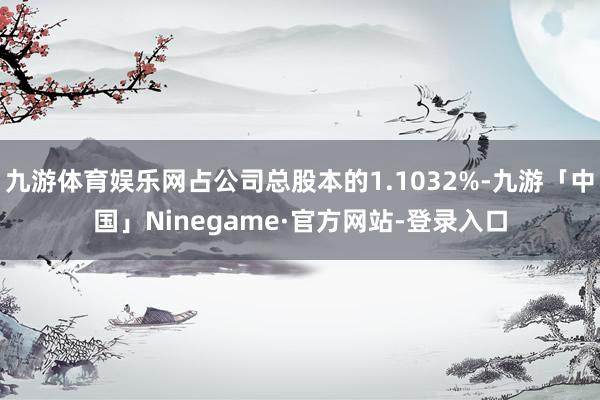 九游体育娱乐网占公司总股本的1.1032%-九游「中国」Ninegame·官方网站-登录入口
