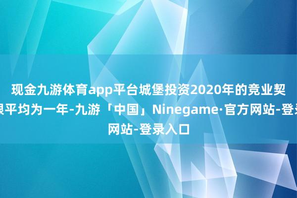 现金九游体育app平台　　城堡投资2020年的竞业契约期限平均为一年-九游「中国」Ninegame·官方网站-登录入口