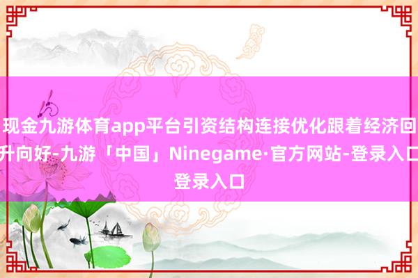 现金九游体育app平台引资结构连接优化跟着经济回升向好-九游「中国」Ninegame·官方网站-登录入口