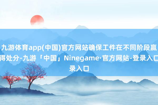 九游体育app(中国)官方网站确保工件在不同阶段赢得处分-九游「中国」Ninegame·官方网站-登录入口