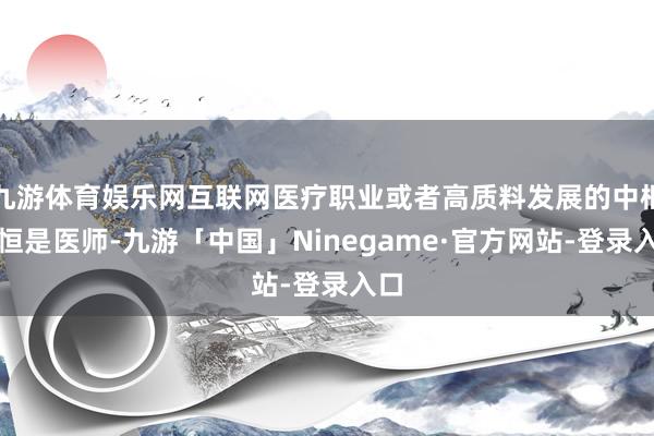 九游体育娱乐网互联网医疗职业或者高质料发展的中枢永恒是医师-九游「中国」Ninegame·官方网站-登录入口