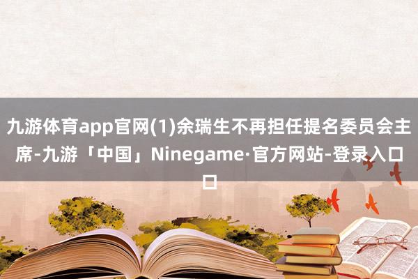 九游体育app官网(1)余瑞生不再担任提名委员会主席-九游「中国」Ninegame·官方网站-登录入口