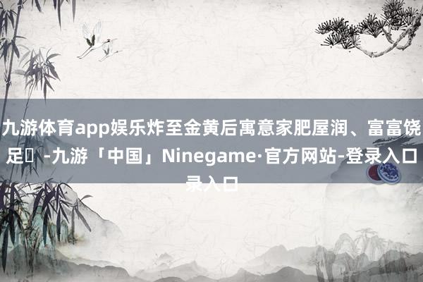 九游体育app娱乐炸至金黄后寓意家肥屋润、富富饶足‌-九游「中国」Ninegame·官方网站-登录入口