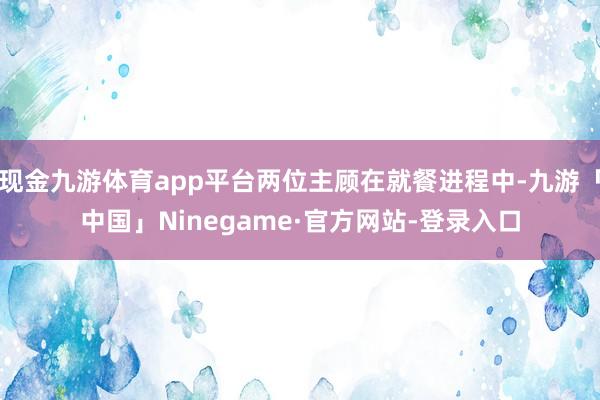 现金九游体育app平台两位主顾在就餐进程中-九游「中国」Ninegame·官方网站-登录入口