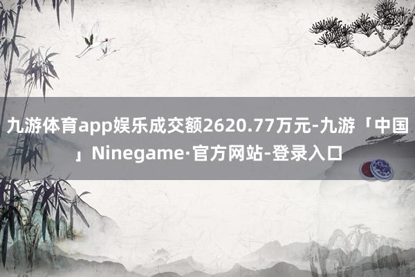 九游体育app娱乐成交额2620.77万元-九游「中国」Ninegame·官方网站-登录入口