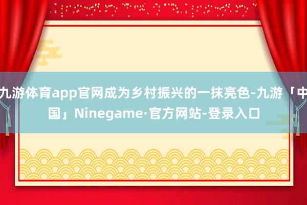 九游体育app官网成为乡村振兴的一抹亮色-九游「中国」Ninegame·官方网站-登录入口