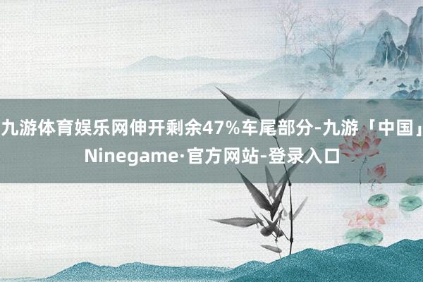 九游体育娱乐网伸开剩余47%车尾部分-九游「中国」Ninegame·官方网站-登录入口