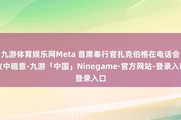 九游体育娱乐网Meta 首席奉行官扎克伯格在电话会议中暗意-九游「中国」Ninegame·官方网站-登录入口