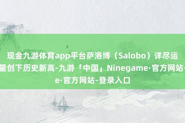 现金九游体育app平台萨洛博（Salobo）详尽运营区年产量创下历史新高-九游「中国」Ninegame·官方网站-登录入口