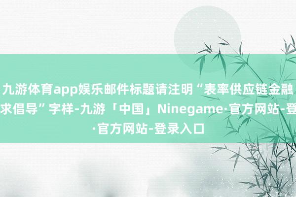 九游体育app娱乐邮件标题请注明“表率供应链金融业务征求倡导”字样-九游「中国」Ninegame·官方网站-登录入口