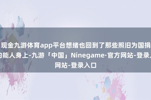 现金九游体育app平台想绪也回到了那些照旧为国捐躯的能人身上-九游「中国」Ninegame·官方网站-登录入口