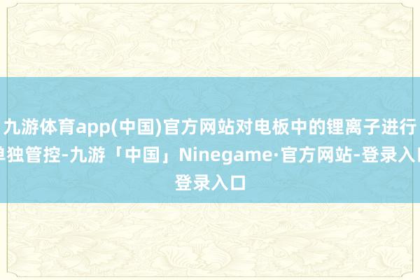 九游体育app(中国)官方网站对电板中的锂离子进行单独管控-九游「中国」Ninegame·官方网站-登录入口