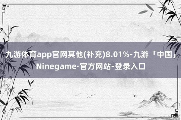 九游体育app官网其他(补充)8.01%-九游「中国」Ninegame·官方网站-登录入口
