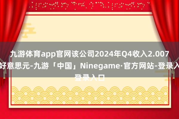 九游体育app官网该公司2024年Q4收入2.007亿好意思元-九游「中国」Ninegame·官方网站-登录入口