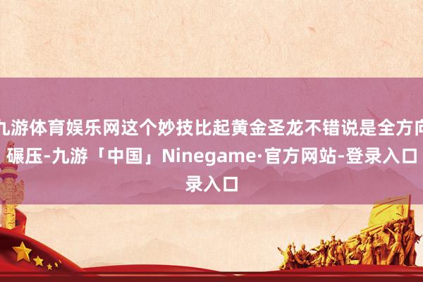 九游体育娱乐网这个妙技比起黄金圣龙不错说是全方向碾压-九游「中国」Ninegame·官方网站-登录入口