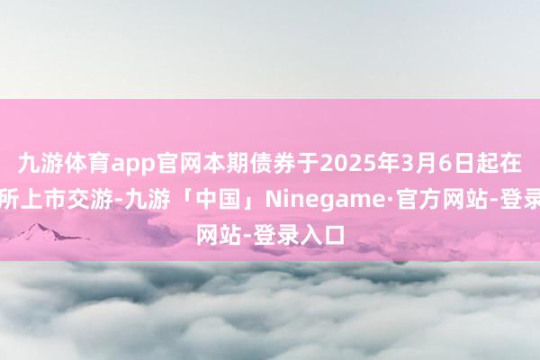 九游体育app官网本期债券于2025年3月6日起在深交所上市交游-九游「中国」Ninegame·官方网站-登录入口