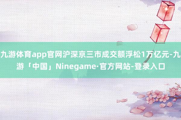 九游体育app官网沪深京三市成交额浮松1万亿元-九游「中国」Ninegame·官方网站-登录入口