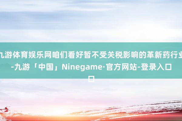 九游体育娱乐网咱们看好暂不受关税影响的革新药行业-九游「中国」Ninegame·官方网站-登录入口