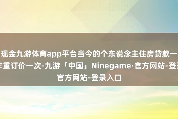 现金九游体育app平台当今的个东说念主住房贷款一般每年重订价一次-九游「中国」Ninegame·官方网站-登录入口