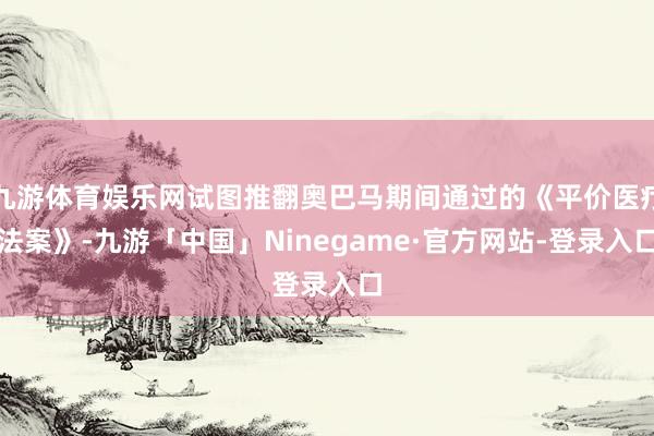 九游体育娱乐网试图推翻奥巴马期间通过的《平价医疗法案》-九游「中国」Ninegame·官方网站-登录入口