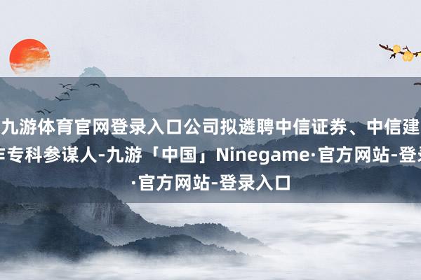 九游体育官网登录入口公司拟遴聘中信证券、中信建投当作专科参谋人-九游「中国」Ninegame·官方网站-登录入口
