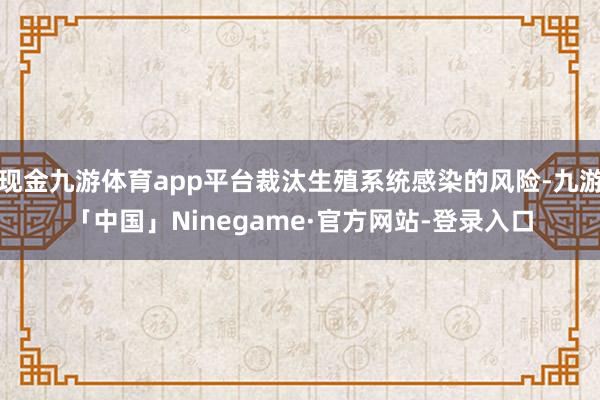 现金九游体育app平台裁汰生殖系统感染的风险-九游「中国」Ninegame·官方网站-登录入口