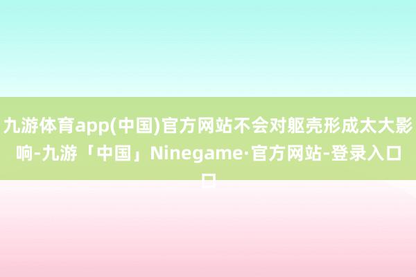 九游体育app(中国)官方网站不会对躯壳形成太大影响-九游「中国」Ninegame·官方网站-登录入口