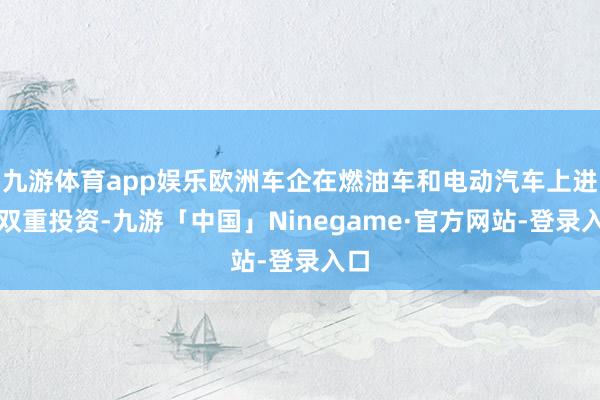 九游体育app娱乐欧洲车企在燃油车和电动汽车上进行双重投资-九游「中国」Ninegame·官方网站-登录入口