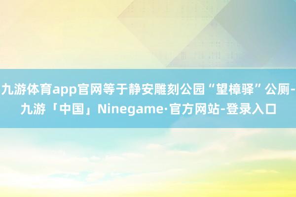 九游体育app官网等于静安雕刻公园“望樟驿”公厕-九游「中国」Ninegame·官方网站-登录入口